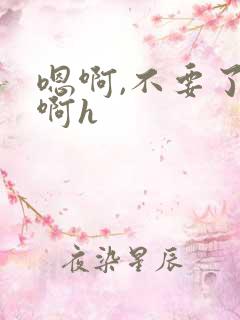 嗯啊,不要了,啊h