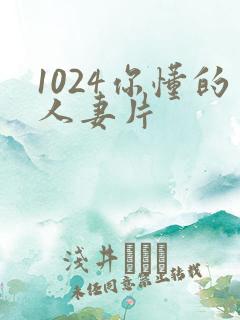 1024你懂的人妻片