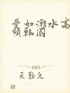 爱如潮水高清视频韩国