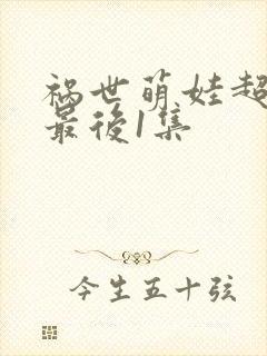 祸世萌娃超能打最后1集