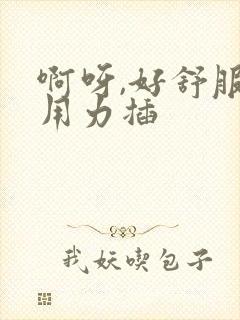 啊呀,好舒服,用力插