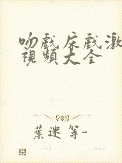 吻戏床戏激情戏视频大全
