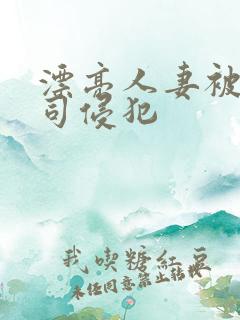 漂亮人妻被夫上司侵犯