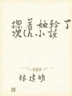 摁着她干了好几次(h小说