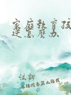 家庭教育孩子叛逆怎么办