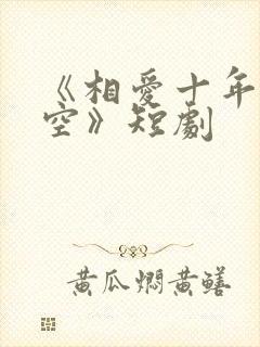《相爱十年终成空》短剧