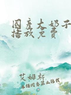 国产大奶子在线播放免费
