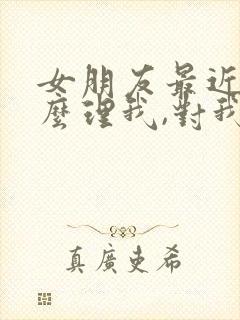 女朋友最近不怎么理我,对我冷淡了
