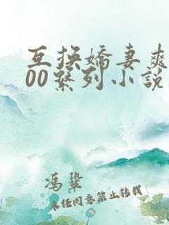 互换娇妻爽文100系列小说