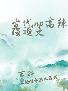 古代np高辣h强迫文