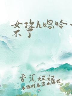 女攻h嗯哈～受不了
