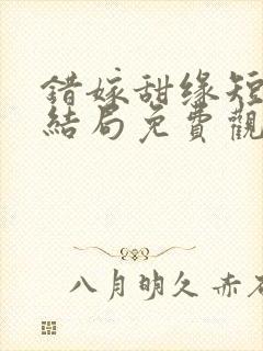 错嫁甜缘短剧大结局免费观看