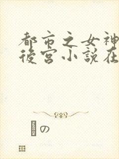都市之女神销魂后宫小说在线阅读