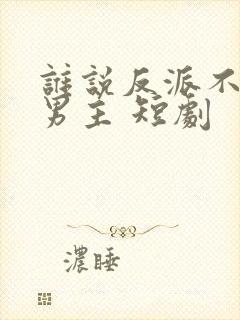 谁说反派不能当男主 短剧
