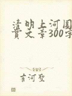 清明上河图的欣赏文章300字