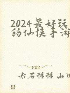 2024最好玩的仙侠手游是哪个
