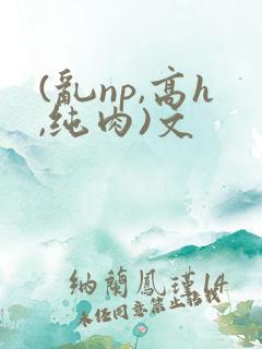 (乱np,高h,纯肉)文
