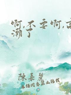 啊,不要啊,高潮了