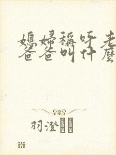 媳妇称呼老公的爸爸叫什么