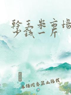 干玉米市场价多少钱一斤