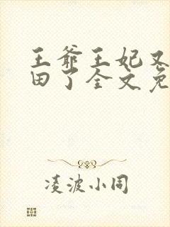 王爷王妃又去种田了全文免费阅读 王爷王妃又去种田了全文免费阅读
