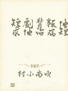 短剧背叛他的人求他治病短剧在线观看