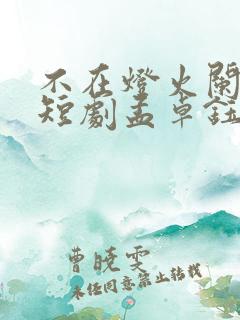 不在灯火阑珊处短剧孟卓钰