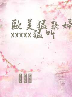 欧美猛熟妇老色xxxxx猛叫