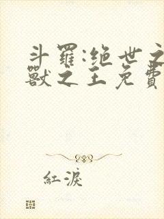 斗罗:绝世之御兽之王免费阅读 斗罗:绝世之御兽之王免费阅读