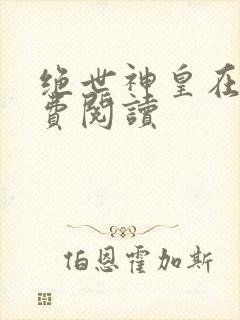 绝世神皇在线免费阅读