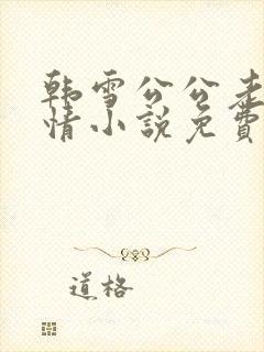 韩雪公公老谢言情小说免费阅读无弹窗