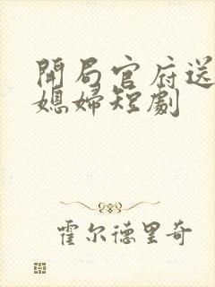 开局官府送三个媳妇短剧