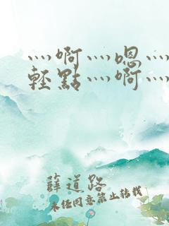 灬啊灬嗯灬啊灬轻点灬啊灬嗯视频