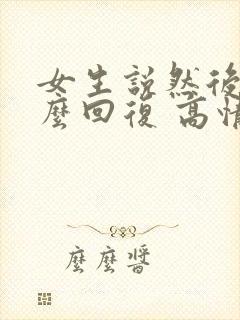 女生说然后呢怎么回复 高情商