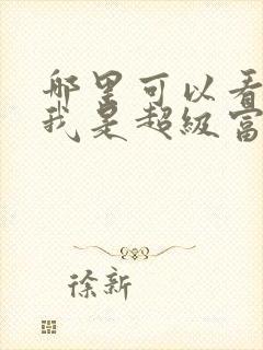哪里可以看全集我是超级富二代短剧 哪里可以看全集我是超级富二代短剧