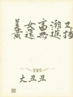 美女高潮又爽又黄还无遮挡