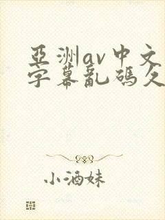 亚洲av中文字字幕乱码久久 亚洲av中文字字幕乱码久久