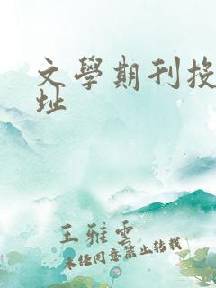 文学期刊投稿网址 文学期刊投稿网址