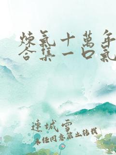 炼气十万年短剧合集一口气看完