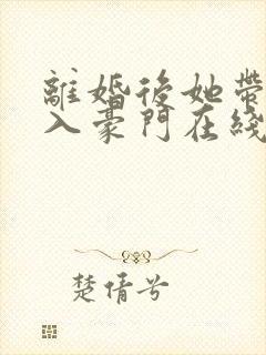 离婚后她带崽嫁入豪门在线短剧
