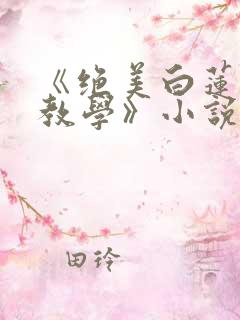 《绝美白莲在线教学》小说
