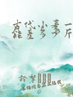 古代小麦一亩地能产多少斤 古代小麦一亩地能产多少斤