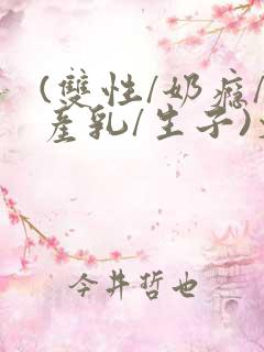 (双性/奶瘾/产乳/生子)文