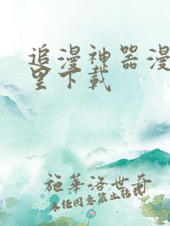 追漫神器漫画那里下载