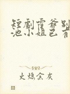 短剧霍爷别虐了池小姐已有新欢免费观看