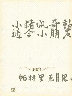 小猪佩奇动画片适合小朋友看吗