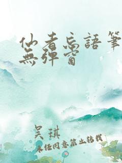 仙者忘语笔趣阁无弹窗 仙者忘语笔趣阁无弹窗
