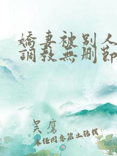 娇妻被别人捆绑调教无删节