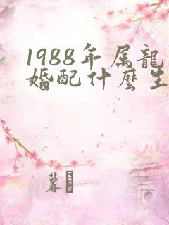 1988年属龙婚配什么生肖最好