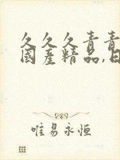 久久久青青久久国产精品,日韩欧美精品